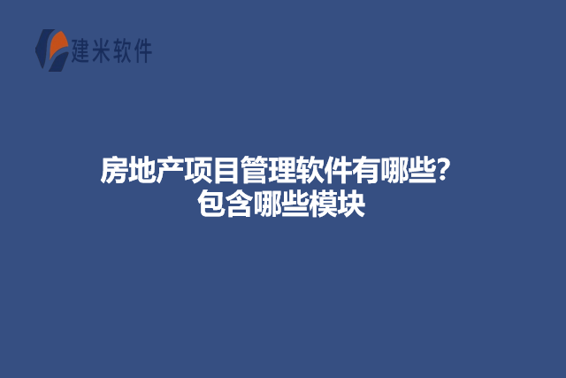 房地产项目管理软件有哪些？包含哪些模块