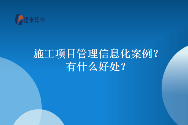 施工项目管理信息化案例？有什么好处？