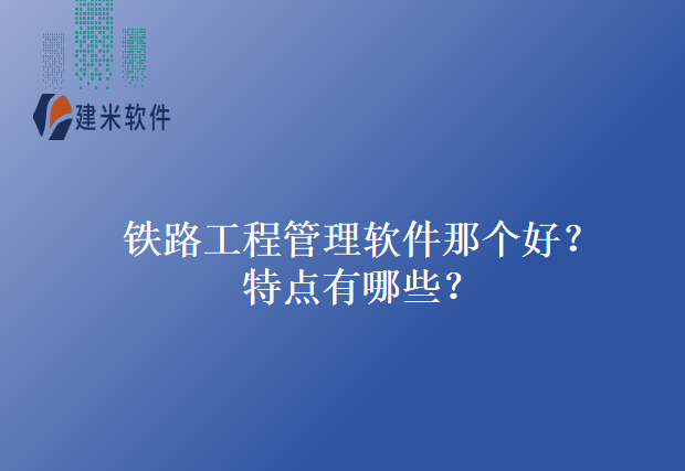 铁路工程管理软件那个好？特点有哪些？