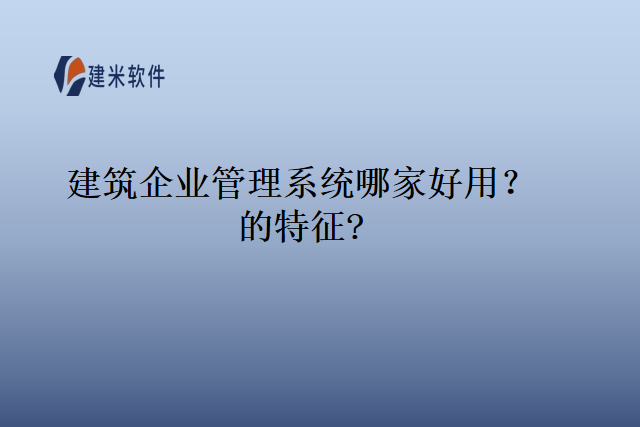 建筑企业管理系统哪家好用?的特征