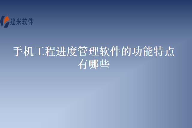 手机工程进度管理软件的功能特点有哪些