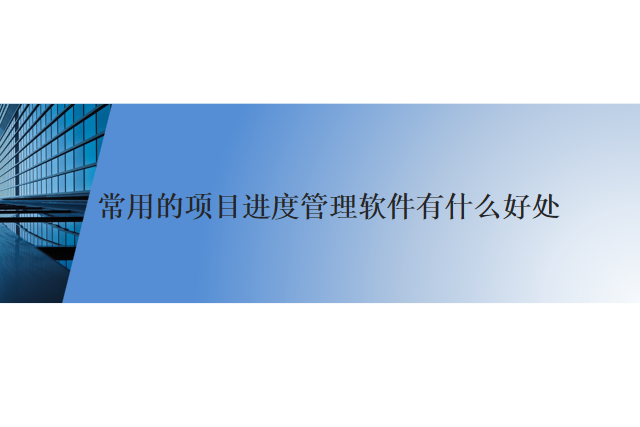 常用的项目进度管理软件有什么好处
