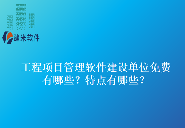 工程项目管理软件建设单位免费有哪些?特点有哪些?