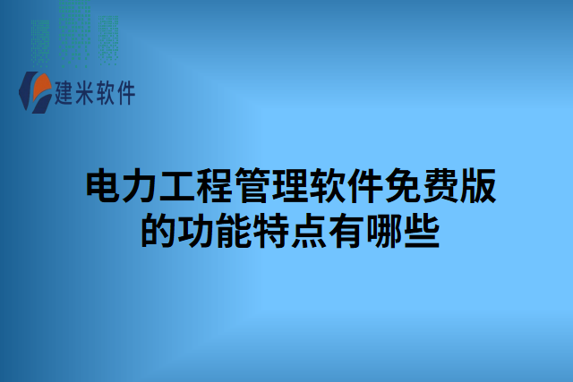 电力工程管理软件免费版的功能特点有哪些