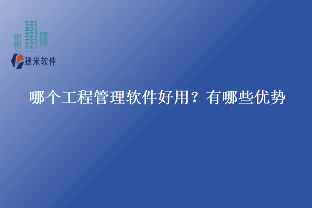 哪个工程管理软件好用？有哪些优势