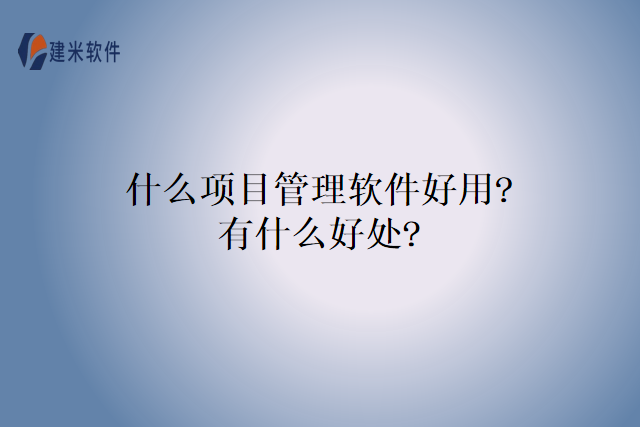 什么项目管理软件好用?有什么好处?