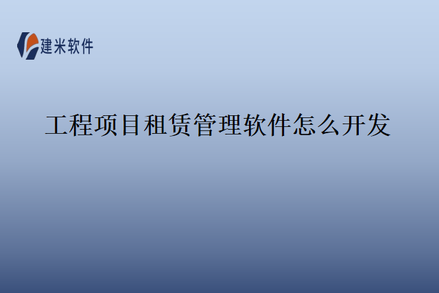 工程项目租赁管理软件怎么开发
