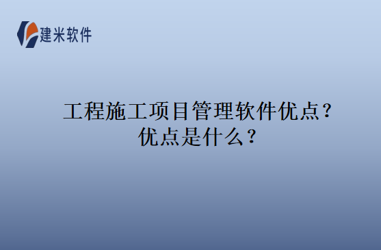 工程施工项目管理软件优点？优点是什么？