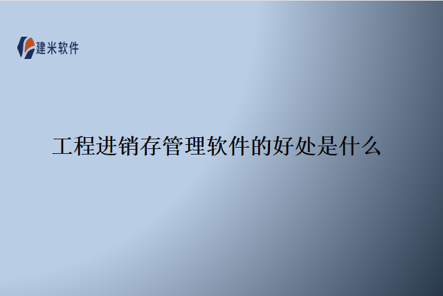 工程进销存管理软件的好处是什么