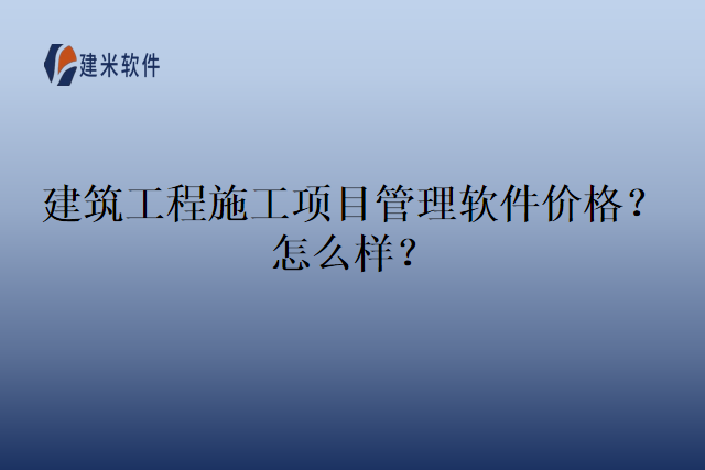 建筑工程施工项目管理软件价格？怎么样？