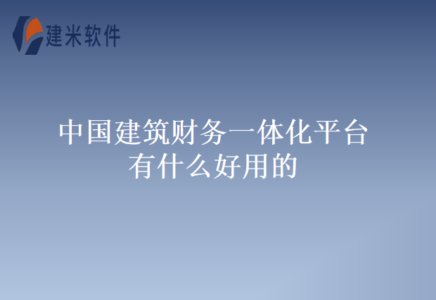 中国建筑财务一体化平台有什么好用的
