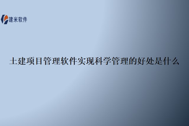 土建项目管理软件实现科学管理的好处是什么