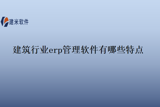 建筑行业erp管理软件有哪些特点