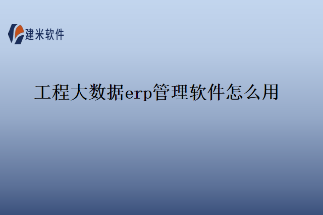 工程大数据erp管理软件怎么用