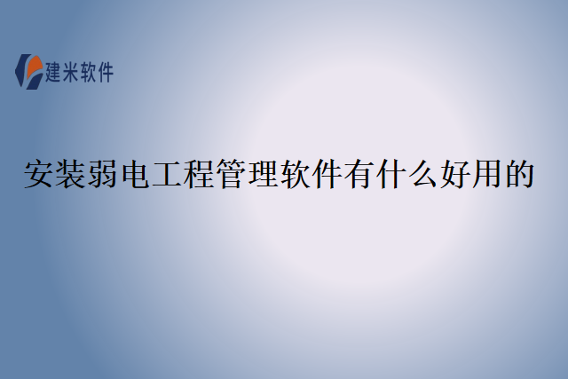 安装弱电工程管理软件有什么好用的