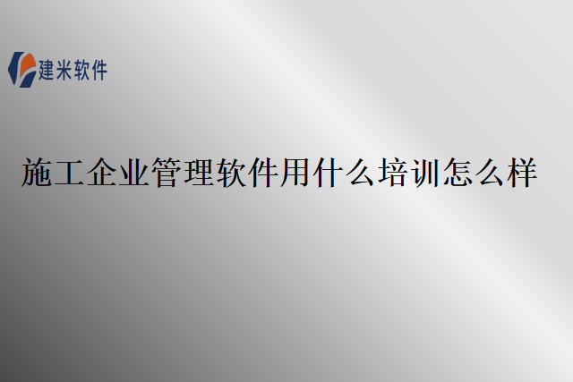 施工企业管理软件用什么培训怎么样