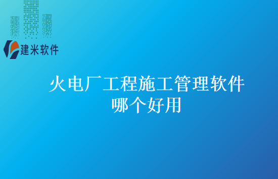 火电厂工程施工管理软件哪个好用