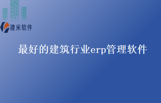 最好的建筑行业erp管理软件
