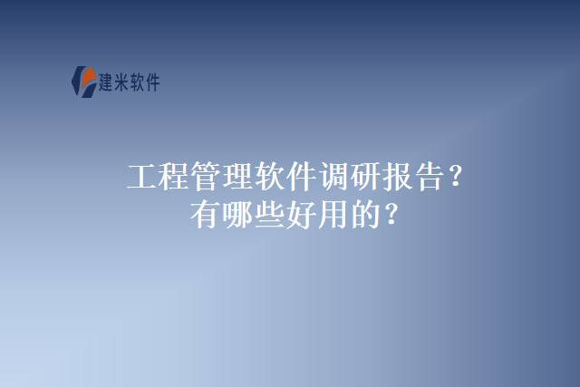 工程管理软件调研报告？有哪些好用的？