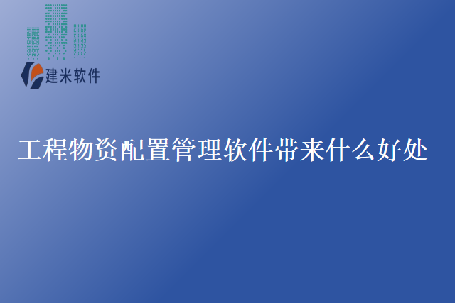 工程物资配置管理软件带来什么好处