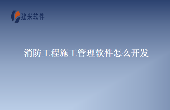 消防工程施工管理软件怎么开发