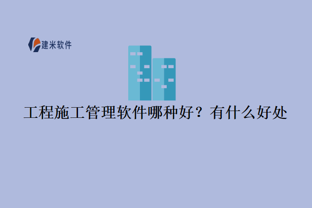 工程施工管理软件哪种好？有什么好处