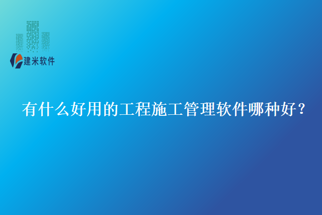 有什么好用的 工程施工管理软件哪种好？