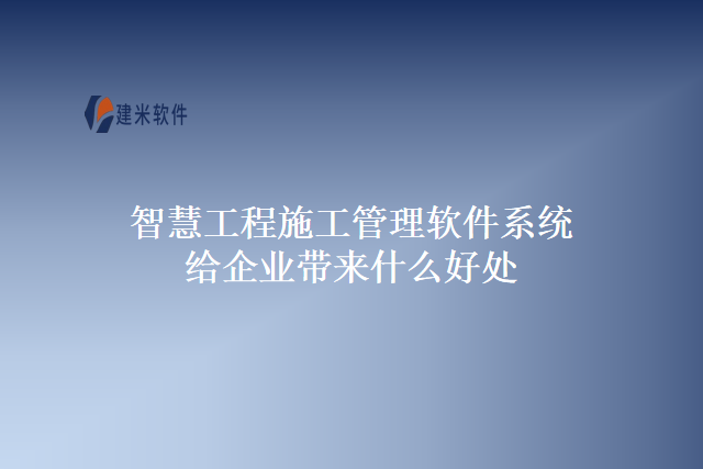 智慧工程施工管理软件系统给企业带来什么好处