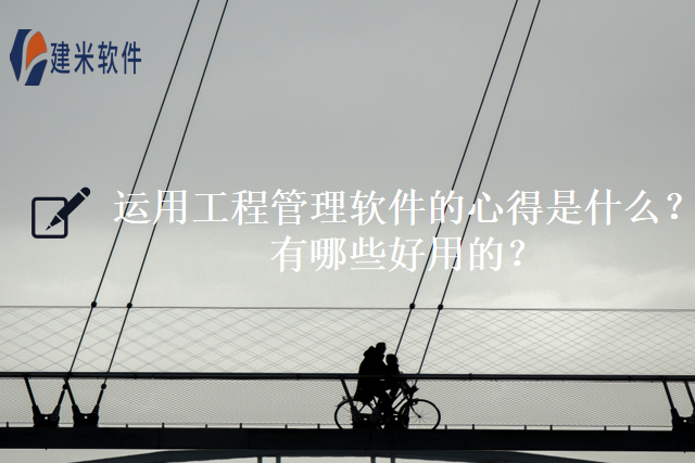 运用工程管理软件的心得是什么？有哪些好用的？
