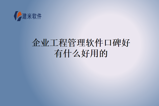 企业工程管理软件口碑好有什么好用的？