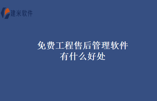 免费工程售后管理软件有什么好处