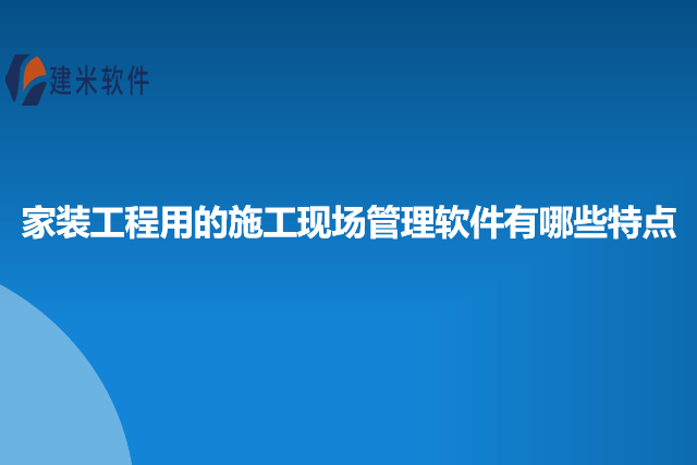 家装工程用的施工现场管理软件有哪些特点