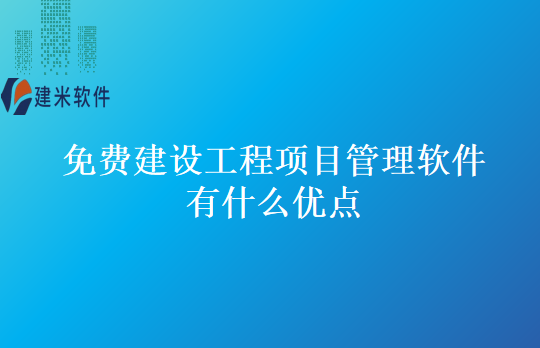 免费建设工程项目管理软件有什么优点