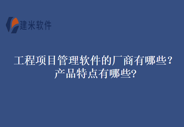工程项目管理软件的厂商有哪些？产品特点有哪些?