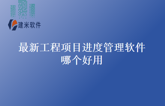 最新工程项目进度管理软件哪个好用