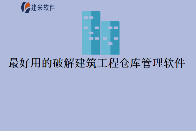 最好用的破解建筑工程仓库管理软件