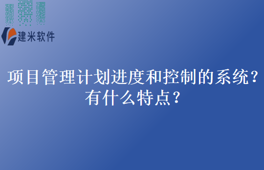 项目管理计划进度和控制的系统？有什么特点？