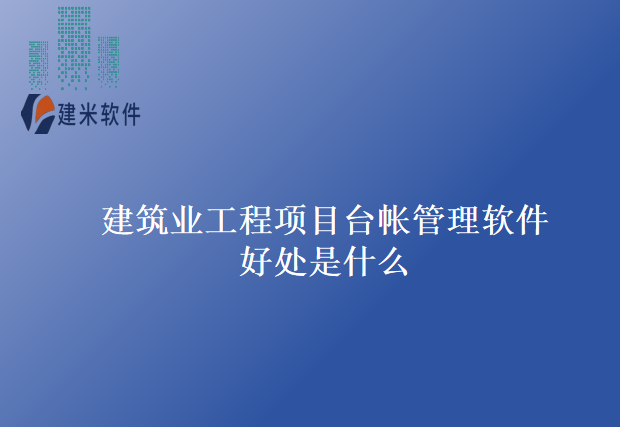 建筑业工程项目台帐管理软件好处是什么