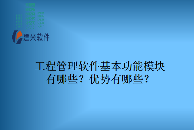 工程管理软件基本功能模块有哪些？优势有哪些？