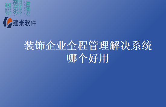 装饰企业全程管理解决系统哪个好用