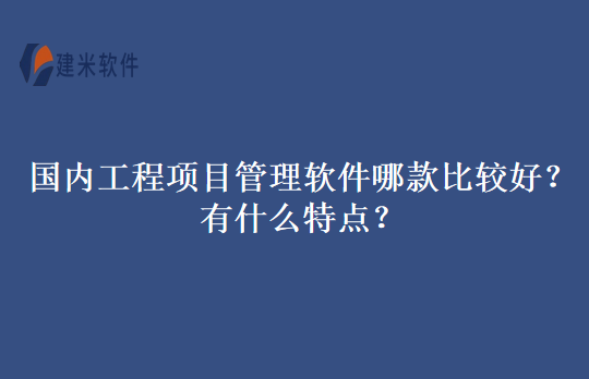 国内工程项目管理软件哪款比较好?有什么特点?
