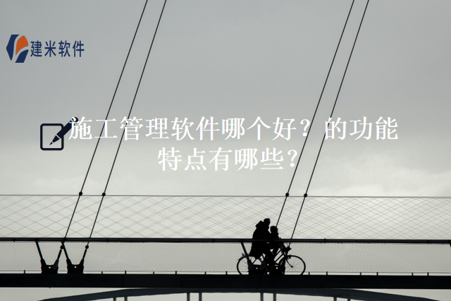 施工管理软件哪个好？的功能特点有哪些？