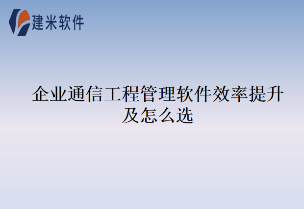 企业通信工程管理软件效率提升及怎么选