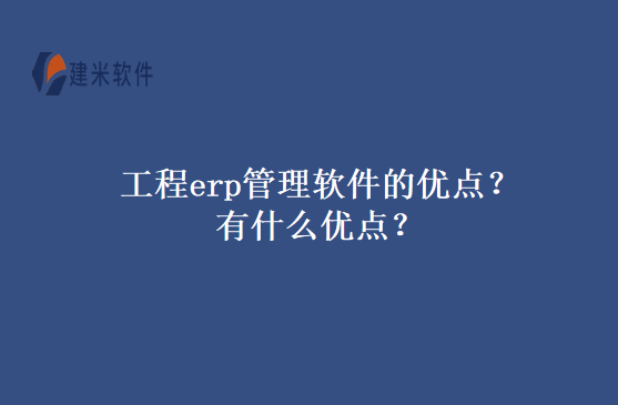 工程erp管理软件的优点？有什么优点？