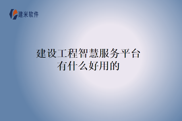 建设工程智慧服务平台有什么好用的