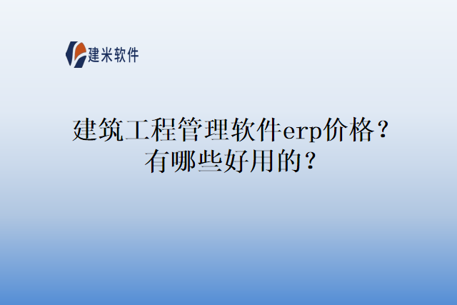 建筑工程管理软件erp价格？有哪些好用的？