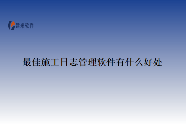 最佳施工日志管理软件有什么好处
