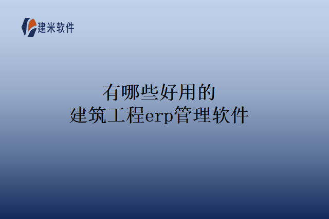 有哪些好用的建筑工程erp管理软件