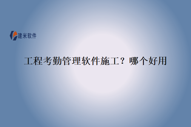 工程考勤管理软件施工?哪个好用