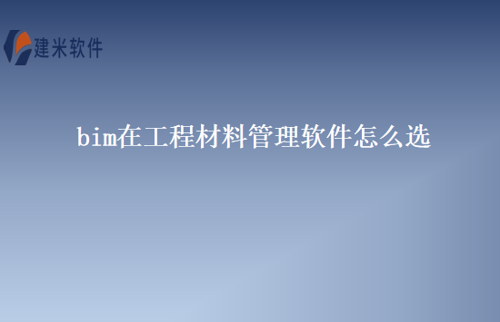 bim在工程材料管理软件怎么选